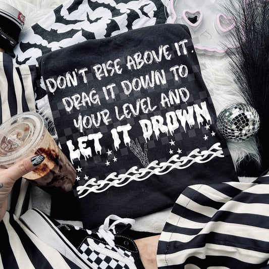 DONT RISE ABOVE IT DRAG IT DOWN